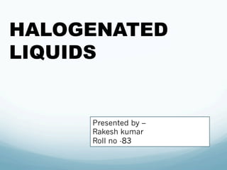 HALOGENATED
LIQUIDS
Presented by –
Rakesh kumar
Roll no -83
 