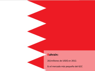 Bahrain:
261millones de USD$ en 2012.
Es el mercado más pequeño del GCC
 