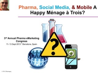 © 2013 Pharmaguy
Pharma, Social Media, & Mobile A
Happy Ménage à Trois?
3rd Annual Pharma eMarketing
Congress
11- 13 Sept 2013 * Barcelona, Spain
 