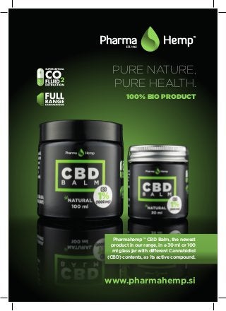 PURE NATURE,
PURE HEALTH.
100% BIO PRODUCT
www.pharmahemp.si
Pharmahemp™ CBD Balm, the newest
product in our range, in a 30 ml or 100
ml glass jar with different Cannabidiol
(CBD) contents, as its active compound.
 