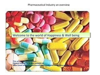 Pharmaceutical Industry an overview
Welcome to world of Happiness &
wellbeing
Welcome to the world of Happiness & Well beingWelcome to the world of Happiness & Well being
This an updated presentation.
Old and original file is also available at
https://www.slideshare.net/fouresspanchavati/pharma-industry-an-overview
 