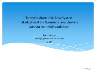 Petri Lehto
Johtaja, yhteiskuntasuhteet
MSD
Tutkimushanke lääkeyritysten
näkökulmasta – Suomelle avautuvista
uusista mahdollisuuksista
06-2016-CORP-1153362-0000
 