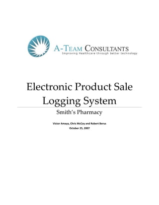 Electronic Product Sale
   Logging System
       Smith’s Pharmacy
     Victor Amaya, Chris McCoy and Robert Berus
                 October 25, 2007
 