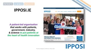 IPPOSI? Who?
IPPOSI.IE
A patient-led organisation
that works with patients,
government, industry,
& science to put patients at
the heart of health innovation
Pharma Integrity Conference, May 2022
 