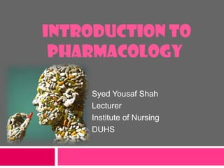 INTRODUCTION TO
PHARMACOLOGY
Syed Yousaf Shah
Lecturer
Institute of Nursing
DUHS

 