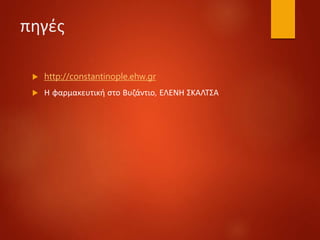 πηγές
 http://constantinople.ehw.gr
 Η φαρμακευτική στο Βυζάντιο, ΕΛΕΝΗ ΣΚΑΛΤΣΑ
 