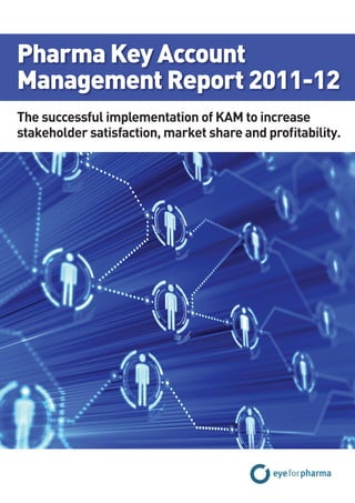 Pharma Key Account
Management Report 2011-12
The successful implementation of KAM to increase
stakeholder satisfaction, market share and profitability.
 