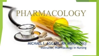 PHARMACOLOGY
MICHAEL I. AGGARI, RN,MSN,PhD(c)
Instructor, Pharmacology in Nursing
 