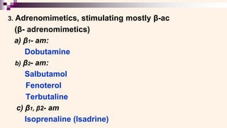 3. Adrenomimetics, stimulating mostly β-ac
(β- adrenomimetics)
a) β1- am:
Dobutamine
b) β2- am:
Salbutamol
Fenoterol
Terbutaline
c) β1, β2- am
Isoprenaline (Isadrine)
 