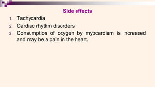 Side effects
1. Tachycardia
2. Cardiac rhythm disorders
3. Consumption of oxygen by myocardium is increased
and may be a pain in the heart.
 