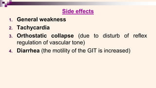 Side effects
1. General weakness
2. Tachycardia
3. Orthostatic collapse (due to disturb of reflex
regulation of vascular tone)
4. Diarrhea (the motility of the GIT is increased)
 
