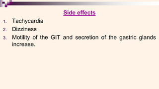 Side effects
1. Tachycardia
2. Dizziness
3. Motility of the GIT and secretion of the gastric glands
increase.
 