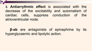 3. Antiarrythmic effect is associated with the
decrease of the excitability and automatism of
cardiac cells, suppress conduction of the
atrioventricular node.
β-ab are antagonists of epinephrine by its
hyperglycaemic and lipolytic action.
 