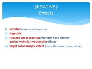 1) Sedative (moderate calming action)
2) Hypnotic
3) Prevent stress reaction, therefor have indirect
antiarrhythmic, hypotensive effects
4) Slight coronarolytic effect (induce dilatation of coronary arteries)
SEDATIVES
Effects
 