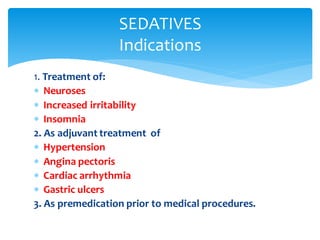 1. Treatment of:
 Neuroses
 Increased irritability
 Insomnia
2. As adjuvant treatment of
 Hypertension
 Angina pectoris
 Cardiac arrhythmia
 Gastric ulcers
3. As premedication prior to medical procedures.
SEDATIVES
Indications
 