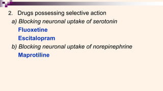 2. Drugs possessing selective action
a) Blocking neuronal uptake of serotonin
Fluoxetine
Escitalopram
b) Blocking neuronal uptake of norepinephrine
Maprotiline
 