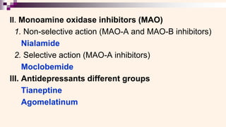 II. Monoamine oxidase inhibitors (MAO)
1. Non-selective action (MAO-A and MAO-B inhibitors)
Nialamide
2. Selective action (MAO-A inhibitors)
Moclobemide
III. Antidepressants different groups
Tianeptine
Agomelatinum
 