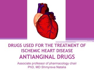 DRUGS USED FOR THE TREATMENT OF
ISCHEMIC HEART DISEASE
ANTIANGINAL DRUGS
Associate professor of pharmacology chair
PhD, MD Shmyreva Natalia
 