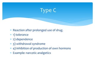  Reaction after prolonged use of drug.
 1) tolerance
 2) dependence
 3) withdrawal syndrome
 4) inhibition of production of own hormons
 Example: narcotic analgetics
Type C
 
