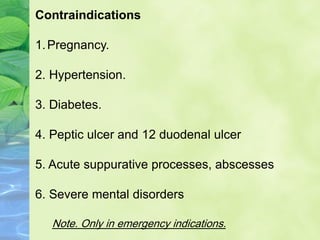 Contraindications
1.Pregnancy.
2. Hypertension.
3. Diabetes.
4. Peptic ulcer and 12 duodenal ulcer
5. Acute suppurative processes, abscesses
6. Severe mental disorders
Note. Only in emergency indications.
 