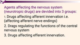 Agents affecting the nervous system
(neurotropic drugs) are devided into 3 groups:
1. Drugs affecting afferent innervation i.e.
(affecting afferent nerve endings)
2. Drags regulating the functions of the central
nervous system
3. Drugs affecting efferent innervation.
 
