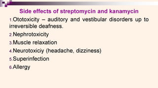 0
Side effects of streptomycin and kanamycin
1.Ototoxicity — auditory and vestibular disorders up to
irreversible deafness.
2.Nephrotoxicity
3.Muscle relaxation
4.Neurotoxiciy (headache, dizziness)
5. Superinfection
6.Allergy
 