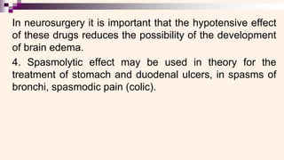 In neurosurgery it is important that the hypotensive effect
of these drugs reduces the possibility of the development
of brain edema.
4. Spasmolytic effect may be used in theory for the
treatment of stomach and duodenal ulcers, in spasms of
bronchi, spasmodic pain (colic).
 