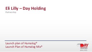 Eli Lilly – Day Holding
Partnership
Launch plan of Humalog®
Launch Plan of Humalog Mix®
JAN.2015
 