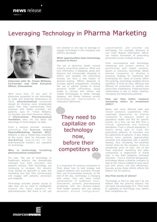Leveraging Technology in Pharma Marketing

                                           one solution or one way to leverage or              customization, and provider use
                                           engage technology in this changing care             technology. For example, decisions of
                                           delivery paradigm.                                  one Chief Medical Information Officer
                                                                                               can impact thousands of prescribing
                                           What opportunities does technology                  physicians across multiple locations.
                                           present to them?
                                                                                               From conversations with technology
                                           The use of electronic health records                companies and content vendors to
                                           impacts prescribing patterns. What and              partnerships with health systems,
                                           how information is displayed, along with            payers or practices, technology allows
                                           features and functionality designed to              pharma companies to develop a
                                           inform and expedite the prescribing                 proactive strategy for marketing and
                                           process can have a real impact on                   showcasing the value of brands within
Interview with: Dr. Trenor Williams,       decision-making. Efforts designed to                the evolving, technology-enabled clinical
Co-Founder and Chief Executive             increase patient engagement, including              workflow. It must be easy, effective and
Officer, Clinovations                      the use of patient portals to access                efficient for prescribers to identify and
                                           personal health information, social                 utilize their medications. Fostering these
                                           media to connect with others, and                   relationships is key to better treating,
With more than 75 per cent of              mobile technologies to better manage                managing and diagnosing patients.
physicians projected to use technology     diseases, will further enhance current
to order and prescribe medications by      t e c hn o lo gy - l ed i m pro v e m e n t s i n   How can       they better measure
2016, pharmaceutical companies             medication adherence.                               marketing     return on investment
should be thinking more strategically                                                          (ROI)?
about how they communicate their
products with health providers and                                                             Better and more efficient data and
patients, says Dr. Trenor Williams,                                                            robust analytics capabilities offer
Co-Founder and Chief Executive Officer,                                                        expanded opportunity for pharma
of Clinovations. Pharmaceutical
marketers have not yet taken full
                                              They need to                                     companies to measure impact on
                                                                                               population health and ROI for specific
advantage of technologies, he adds.

From a solution provider company
                                              capitalize on                                    brands. As a firm, we see ROI from a
                                                                                               clinical, operational and financial
                                                                                               standpoint. From a clinical standpoint, it
attending the marcus
PharmaMarketing Summit 2013,
                                 evans
                                               technology                                      means being able to track the
                                                                                               prescribing patterns of providers and
Williams is also a masterclass presenter
at the event. Here he discusses how
marketing executives in the
                                                  now,                                         the adherence of patients. It also means
                                                                                               having more patients appropriately
                                                                                               screened and diagnosed with a specific
pharmaceutical industry can capitalize
on technology.
                                               before their                                    disease, thus increasing the potential
                                                                                               market share for the company. From an

Why is technology troubling
pharmaceutical companies?
                                             competitors do                                    operational point of view, one of the
                                                                                               most expensive marketing and sales
                                                                                               components is deployment of brand
                                                                                               reps in the field targeting individual
It’s new. The use of technology in                                                             clinicians. From a financial perspective,
healthcare delivery has dramatically                                                           technology allows a pharma company to
changed how both providers and                                                                 look at the metrics related to time spent
patients interact. With technology use     It is important for pharma companies to             and with whom, and find efficiencies.
continuing to increase, the industry       think about how to best engage and                  Success across these efforts affects the
must change its approach to sales and      support patients and providers through              bottom line for pharma.
marketing and how they communicate         their use of technology because, at the
and engage with patients, physicians       end of the day, technology is changing              Any final words of advice?
and hospitals.                             with whom, how, and when critical
                                           conversations in healthcare occur.                  Technology is here to stay but I do not
Technology provides greater access to      Clinovations connects pharmaceutical                believe that the pharma industry has
data that can be used to intelligently     companies with key decision-makers                  yet taken full advantage of it. They need
expand the value equation for              from health systems who are making                  to capitalize on technology now, before
pharmaceuticals. But there is not just     decisions around configuration,                     their competitors do.
 