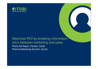 Maximize ROI by breaking information
silo’s between marketing and sales
Pierre De Nayer, Partner, Citobi
Pharma Marketing Summit, Zurich,
 