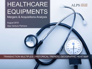 HEALTHCARE
EQUIPMENTS
Mergers & Acquisitions Analysis
August 2015
Alps Venture Partners
TRANSACTION MULTIPLES | HISTORICAL TRENDS | GEOGRAPHIC HEAT MAP
 