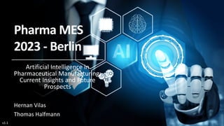 Pharma MES
2023 - Berlin
Artificial Intelligence in
Pharmaceutical Manufacturing:
Current Insights and Future
Prospects
Hernan Vilas
Thomas Halfmann
v1.1
 