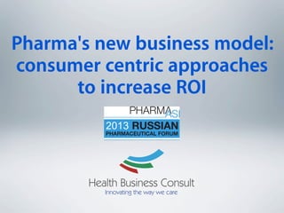 Pharma's new business model:
consumer centric approaches
to increase ROI
Health Business Consult
Innovating the way we care
 