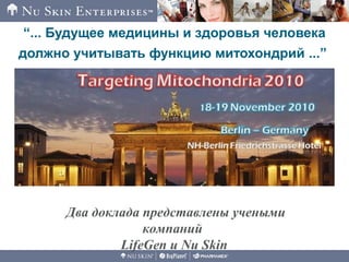 Два доклада представлены учеными
компаний
LifeGen и Nu Skin
“... Будущее медицины и здоровья человека
должно учитывать функцию митохондрий ...”
 