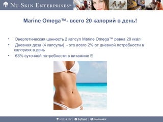 Marine Omega™- всего 20 калорий в день!
• Энергетическая ценность 2 капсул Marine Omega™ равна 20 ккал
• Дневная доза (4 капсулы) - это всего 2% от дневной потребности в
калориях в день
• 68% суточной потребности в витамине Е
 