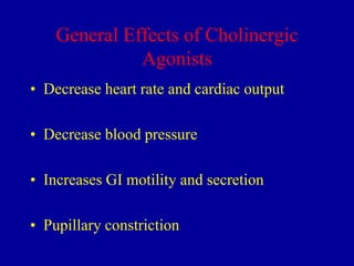 General Effects of Cholinergic
Agonists
• Decrease heart rate and cardiac output
• Decrease blood pressure
• Increases GI motility and secretion
• Pupillary constriction

 