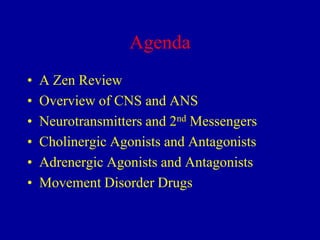 Agenda
•
•
•
•
•
•

A Zen Review
Overview of CNS and ANS
Neurotransmitters and 2nd Messengers
Cholinergic Agonists and Antagonists
Adrenergic Agonists and Antagonists
Movement Disorder Drugs

 