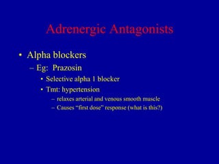 Adrenergic Antagonists
• Alpha blockers
– Eg: Prazosin
• Selective alpha 1 blocker
• Tmt: hypertension
– relaxes arterial and venous smooth muscle
– Causes “first dose” response (what is this?)

 