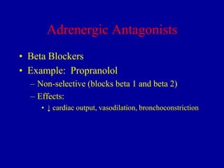 Adrenergic Antagonists
• Beta Blockers
• Example: Propranolol
– Non-selective (blocks beta 1 and beta 2)
– Effects:
• ↓ cardiac output, vasodilation, bronchoconstriction

 