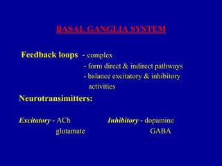 BASAL GANGLIA SYSTEM

Feedback loops - complex
- form direct & indirect pathways
- balance excitatory & inhibitory
activities

Neurotransimitters:
Excitatory - ACh
glutamate

Inhibitory - dopamine
GABA

 