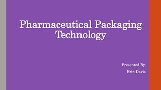 Pharmaceutical Packaging
Technology
Presented By,
Erin Davis
 