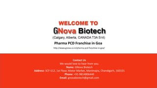 WELCOME TO
Pharma PCD Franchise in Goa
Contact Us
We would love to hear from you.
Name: GNova Biotech
Address: SCF-512, 1st Floor, Motor Market, Manimajra, Chandigarh, 160101
Phone: +91-9814806440
Email: gnovabiotech@gmail.com
http://www.gnova.co.in/pharma-pcd-franchise-in-goa/
 