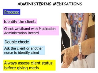 Always assess client status before giving meds Double check: Identify the client: Process: ADMINISTERING MEDICATIONS Check wristband with Medication Administration Record Ask the client or another nurse to identify client 