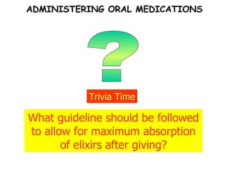 ? Trivia Time What guideline should be followed to allow for maximum absorption of elixirs after giving? ADMINISTERING ORAL MEDICATIONS 