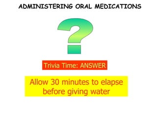 ? Trivia Time: ANSWER Allow 30 minutes to elapse before giving water ADMINISTERING ORAL MEDICATIONS 