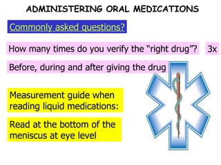 Measurement guide when reading liquid medications: How many times do you verify the “right drug”? Commonly asked questions? ADMINISTERING ORAL MEDICATIONS 3x Read at the bottom of the meniscus at eye level Before, during and after giving the drug 