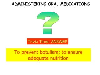 ? Trivia Time: ANSWER To prevent botulism; to ensure adequate nutrition ADMINISTERING ORAL MEDICATIONS 
