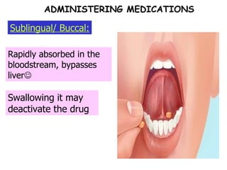 Sublingual/ Buccal: Rapidly absorbed in the bloodstream, bypasses liver  Swallowing it may deactivate the drug ADMINISTERING MEDICATIONS 