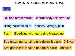 Posn: Using hot/cold soln: Solution temperature: Warm/ body temperature Nausea, vertigo, pain Side-lying with ear being treated up Straighten ear canal: pinna down & back: 0-3 y.o. Otic: ADMINISTERING MEDICATIONS Straighten ear canal: pinna up & back: Above 3 