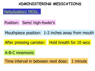 After pressing canister: Mouthpiece position: Position: Semi/ high-fowler’s 1-2 inches away from mouth Hold breath for 10 secs A-B-C mnemonic ADMINISTERING MEDICATIONS Nebulization/ MDIs:  Time interval in between next dose: 1 minute 